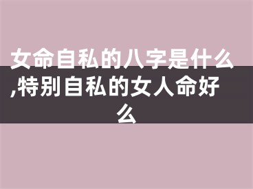 女命自私的八字是什么,特别自私的女人命好么