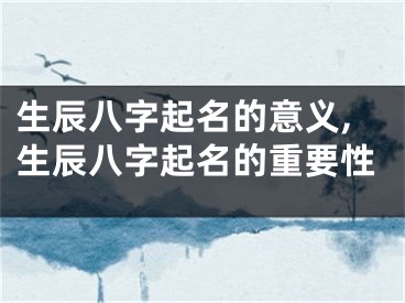 生辰八字起名的意义,生辰八字起名的重要性