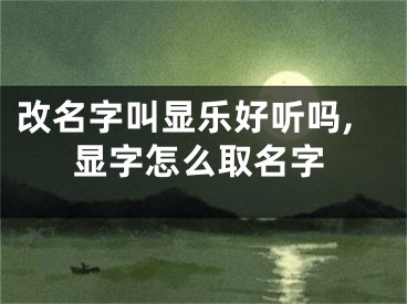 改名字叫显乐好听吗,显字怎么取名字