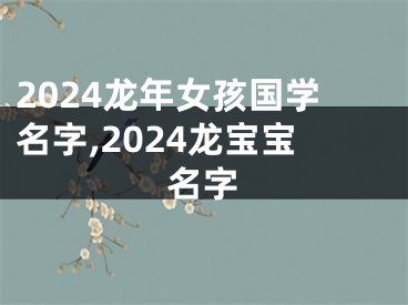 2024龙年女孩国学名字,2024龙宝宝名字