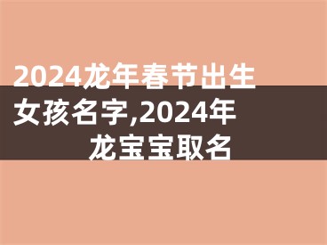 2024龙年春节出生女孩名字,2024年龙宝宝取名