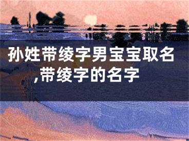 孙姓带绫字男宝宝取名,带绫字的名字