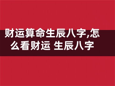 财运算命生辰八字,怎么看财运 生辰八字