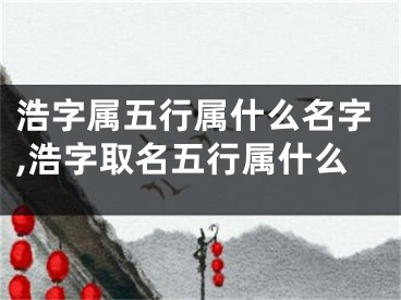 浩字属五行属什么名字,浩字取名五行属什么