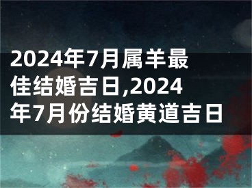 2024年7月属羊最佳结婚吉日,2024年7月份结婚黄道吉日