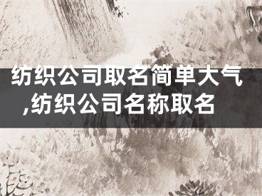 纺织公司取名简单大气,纺织公司名称取名