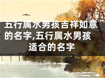 五行属水男孩吉祥如意的名字,五行属水男孩适合的名字