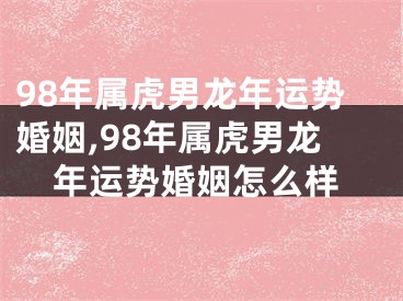 98年属虎男龙年运势婚姻,98年属虎男龙年运势婚姻怎么样