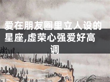 爱在朋友圈里立人设的星座,虚荣心强爱好高调