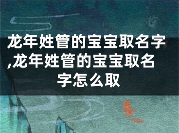 龙年姓管的宝宝取名字,龙年姓管的宝宝取名字怎么取