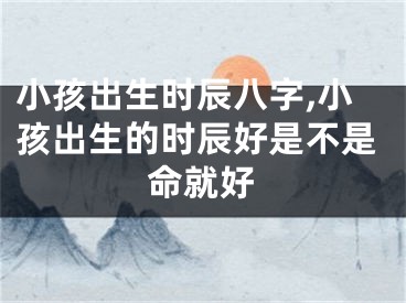 小孩出生时辰八字,小孩出生的时辰好是不是命就好