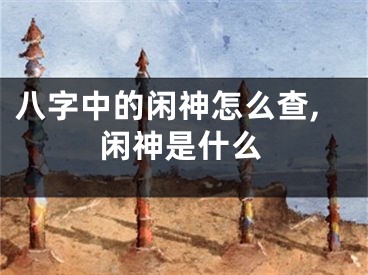 八字中的闲神怎么查,闲神是什么