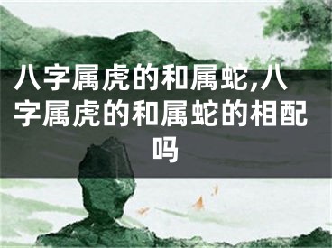 八字属虎的和属蛇,八字属虎的和属蛇的相配吗