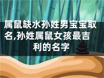 属鼠缺水孙姓男宝宝取名,孙姓属鼠女孩最吉利的名字