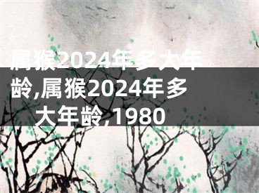 属猴2024年多大年龄,属猴2024年多大年龄,1980