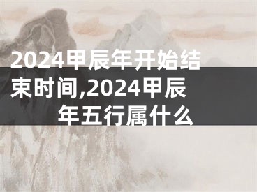 2024甲辰年开始结束时间,2024甲辰年五行属什么