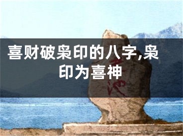 喜财破枭印的八字,枭印为喜神