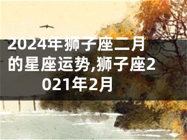 2024年狮子座二月的星座运势,狮子座2021年2月