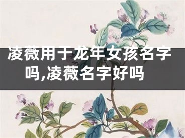 凌薇用于龙年女孩名字吗,凌薇名字好吗