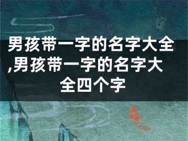 男孩带一字的名字大全,男孩带一字的名字大全四个字