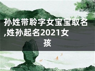 孙姓带聆字女宝宝取名,姓孙起名2021女孩