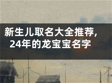 新生儿取名大全推荐,24年的龙宝宝名字