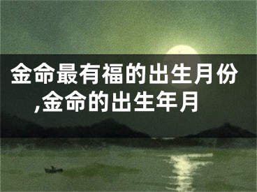 金命最有福的出生月份,金命的出生年月