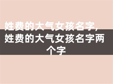 姓费的大气女孩名字,姓费的大气女孩名字两个字