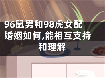 96鼠男和98虎女配婚姻如何,能相互支持和理解