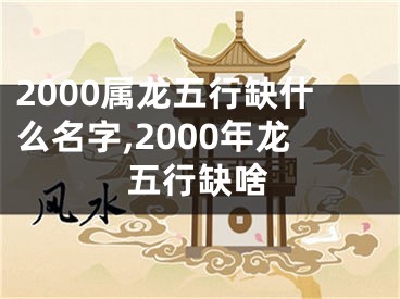 2000属龙五行缺什么名字,2000年龙五行缺啥