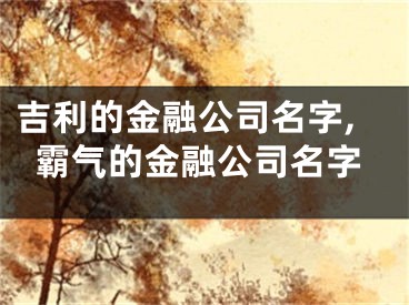 吉利的金融公司名字,霸气的金融公司名字