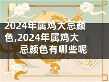 2024年属鸡大忌颜色,2024年属鸡大忌颜色有哪些呢