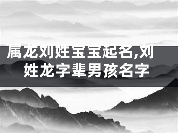 属龙刘姓宝宝起名,刘姓龙字辈男孩名字