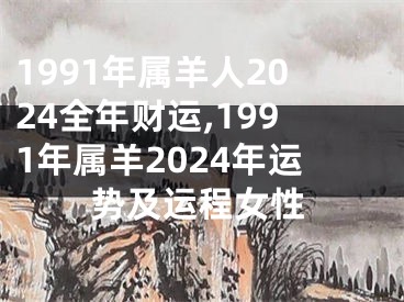 1991年属羊人2024全年财运,1991年属羊2024年运势及运程女性