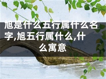 旭是什么五行属什么名字,旭五行属什么,什么寓意