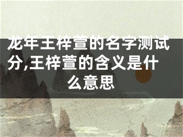 龙年王梓萱的名字测试分,王梓萱的含义是什么意思