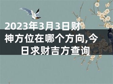 2023年3月3日财神方位在哪个方向,今日求财吉方查询