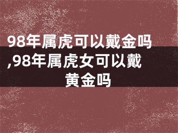 98年属虎可以戴金吗,98年属虎女可以戴黄金吗