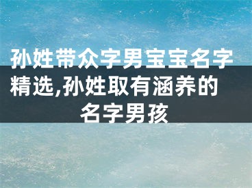 孙姓带众字男宝宝名字精选,孙姓取有涵养的名字男孩