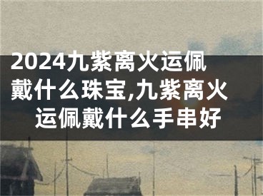 2024九紫离火运佩戴什么珠宝,九紫离火运佩戴什么手串好