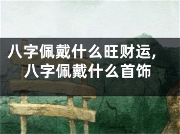 八字佩戴什么旺财运,八字佩戴什么首饰