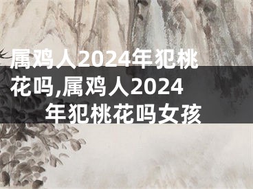 属鸡人2024年犯桃花吗,属鸡人2024年犯桃花吗女孩