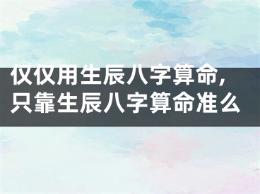 仅仅用生辰八字算命,只靠生辰八字算命准么