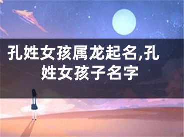 孔姓女孩属龙起名,孔姓女孩子名字