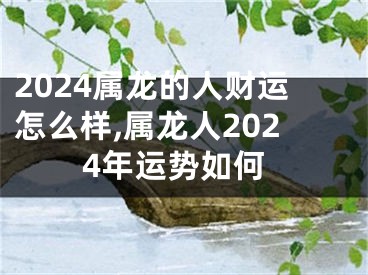 2024属龙的人财运怎么样,属龙人2024年运势如何