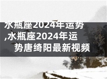 水瓶座2024年运势,水瓶座2024年运势唐绮阳最新视频