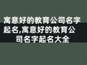 寓意好的教育公司名字起名,寓意好的教育公司名字起名大全