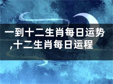 一到十二生肖每日运势,十二生肖每日运程