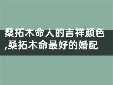 桑拓木命人的吉祥颜色,桑拓木命最好的婚配