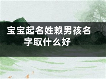  宝宝起名姓赖男孩名字取什么好 